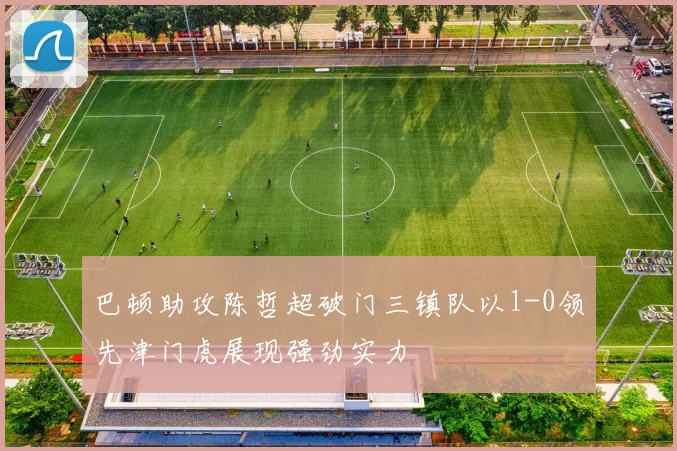 巴顿助攻陈哲超破门三镇队以1-0领先津门虎展现强劲实力
