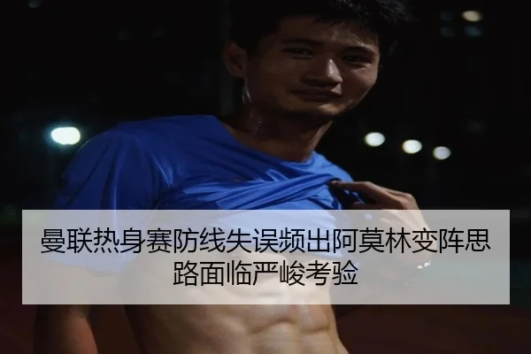 曼联热身赛防线失误频出阿莫林变阵思路面临严峻考验