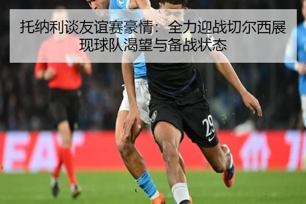 托纳利谈友谊赛豪情：全力迎战切尔西展现球队渴望与备战状态