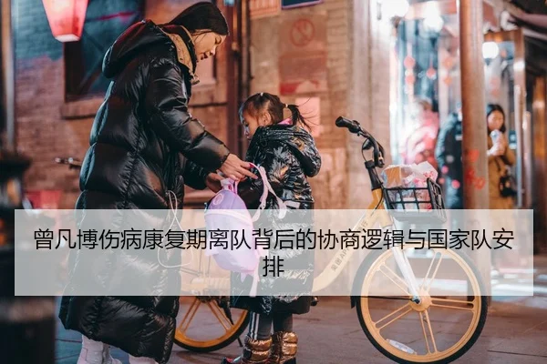曾凡博伤病康复期离队背后的协商逻辑与国家队安排