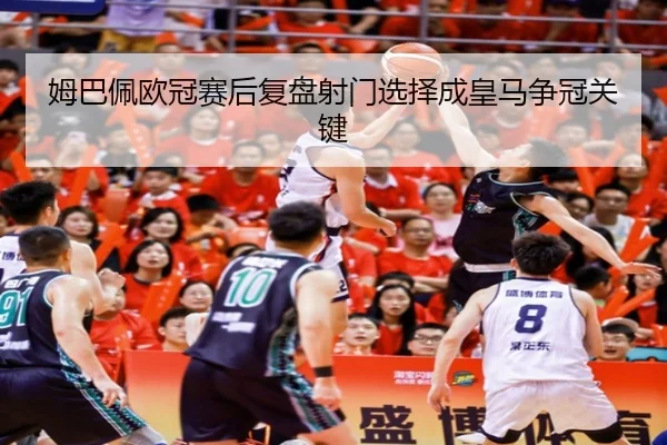 姆巴佩欧冠赛后复盘射门选择成皇马争冠关键